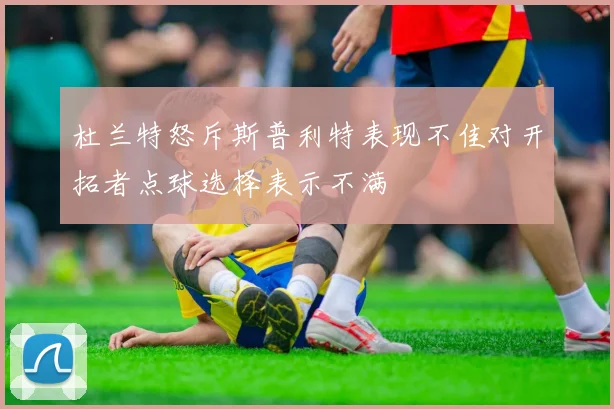 杜兰特怒斥斯普利特表现不佳对开拓者点球选择表示不满