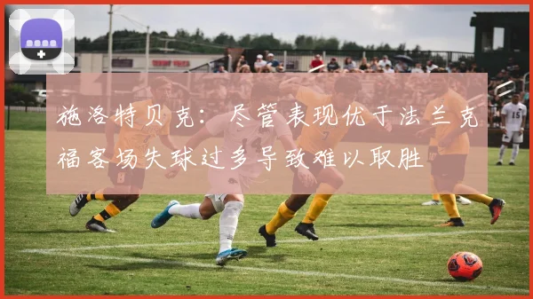 施洛特贝克：尽管表现优于法兰克福客场失球过多导致难以取胜