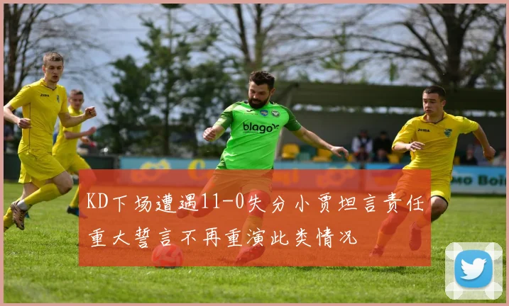 KD下场遭遇11-0失分小贾坦言责任重大誓言不再重演此类情况