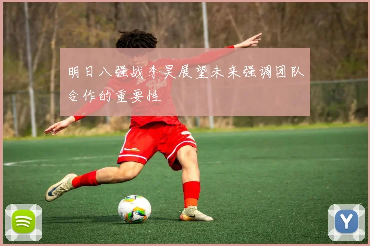 明日八强战李昊展望未来强调团队合作的重要性