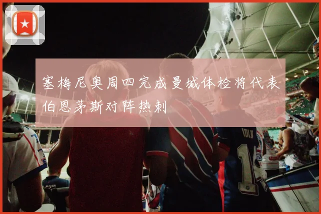 塞梅尼奥周四完成曼城体检将代表伯恩茅斯对阵热刺
