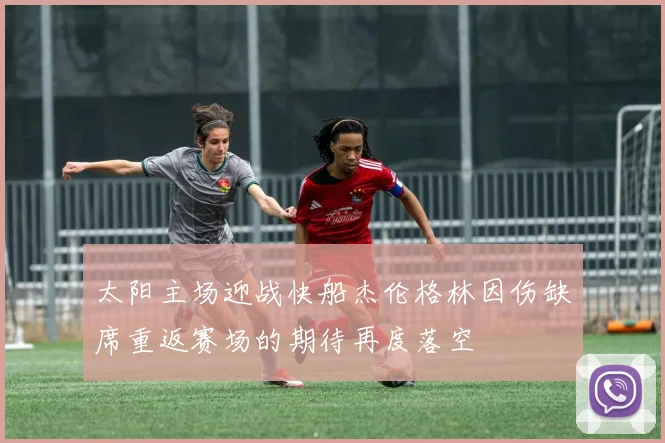 太阳主场迎战快船杰伦格林因伤缺席重返赛场的期待再度落空