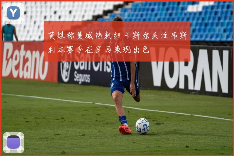 英媒称曼城热刺纽卡斯尔关注韦斯利本赛季在罗马表现出色