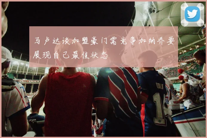 马卢达谈加盟豪门需竞争加纳乔要展现自己最佳状态