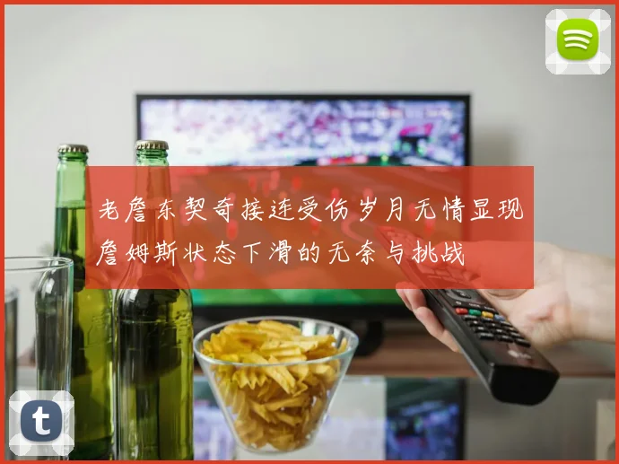 老詹东契奇接连受伤岁月无情显现詹姆斯状态下滑的无奈与挑战