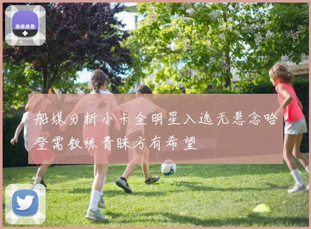 船媒分析小卡全明星入选无悬念哈登需教练青睐方有希望