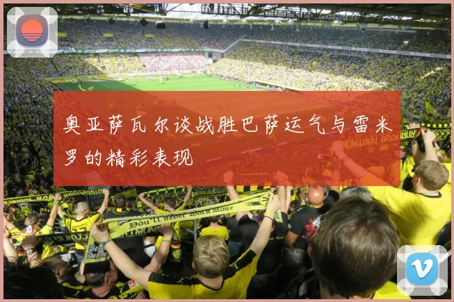 奥亚萨瓦尔谈战胜巴萨运气与雷米罗的精彩表现