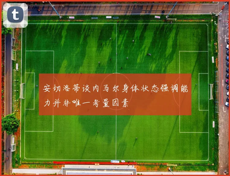 安切洛蒂谈内马尔身体状态强调能力并非唯一考量因素