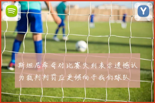 斯坦尼希奇对比赛失利表示遗憾认为裁判判罚应更倾向于我们球队