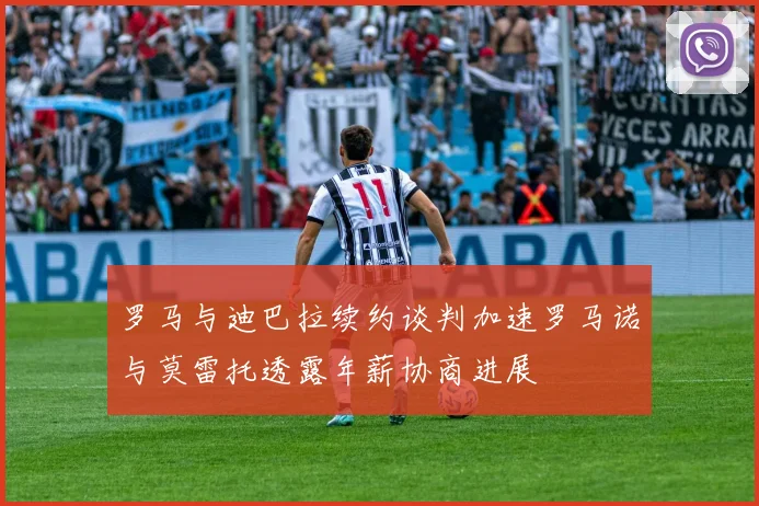 罗马与迪巴拉续约谈判加速罗马诺与莫雷托透露年薪协商进展