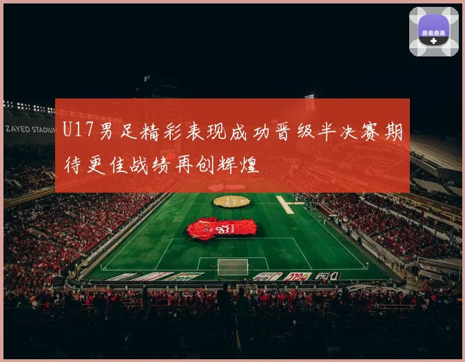 U17男足精彩表现成功晋级半决赛期待更佳战绩再创辉煌