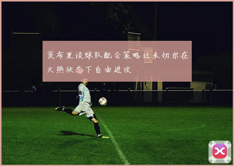 莫布里谈球队配合策略让米切尔在火热状态下自由进攻