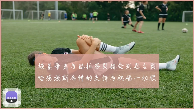 埃基蒂克与赫拉芬贝赫告别恩古莫哈感谢斯洛特的支持与祝福一切顺利