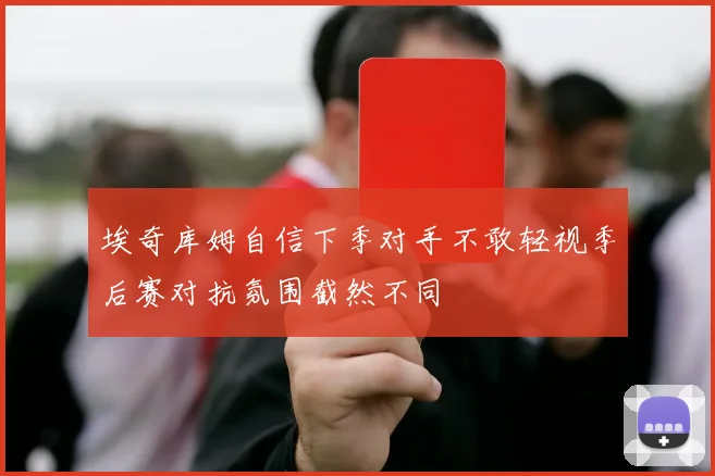 埃奇库姆自信下季对手不敢轻视季后赛对抗氛围截然不同